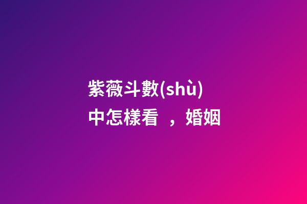 紫薇斗數(shù)中怎樣看，婚姻